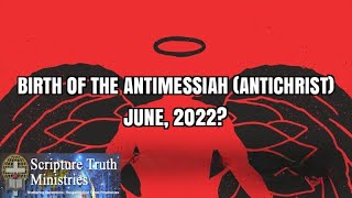 BIRTH OF THE ANTIMESSIAH (ANTICHRIST); JUNE 2022?